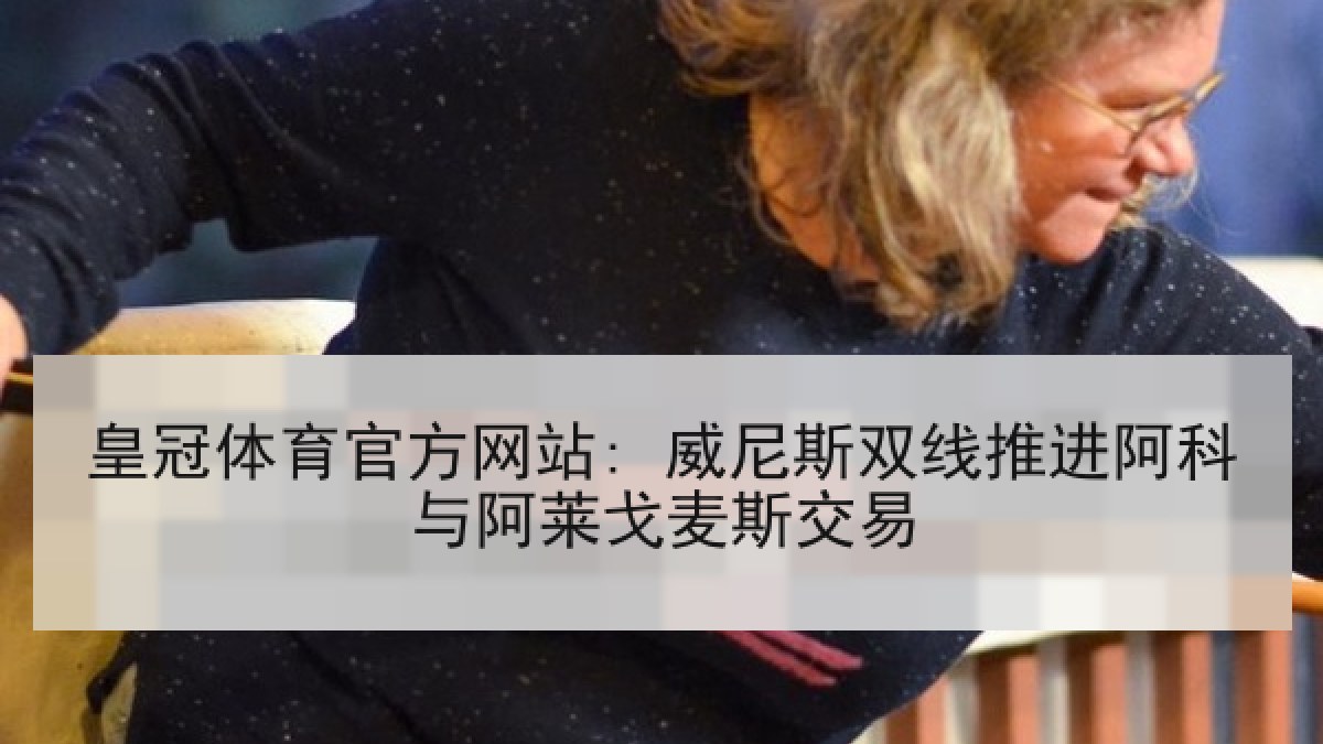 皇冠体育官方网站: 威尼斯双线推进阿科与阿莱戈麦斯交易 皇冠体育官方网站: 威尼斯双线推进阿科与阿莱戈麦斯交易