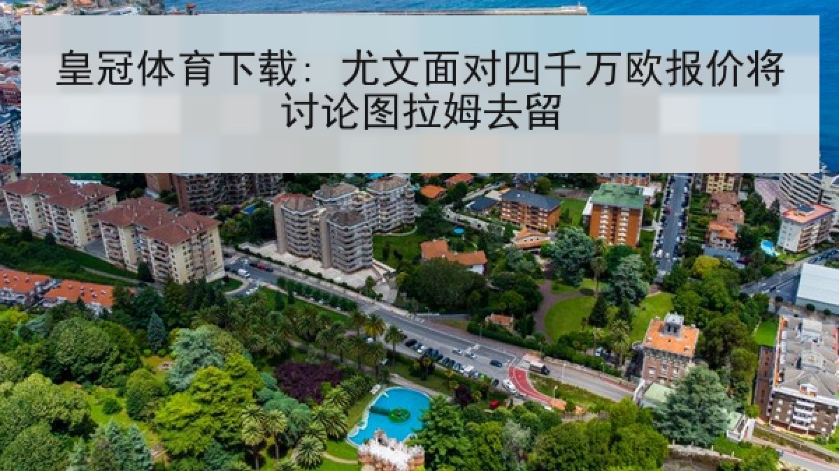 皇冠体育下载: 尤文面对四千万欧报价将讨论图拉姆去留 皇冠体育下载: 尤文面对四千万欧报价将讨论图拉姆去留