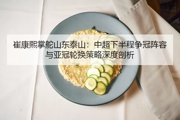 崔康熙掌舵山东泰山：中超下半程争冠阵容与亚冠轮换策略深度剖析