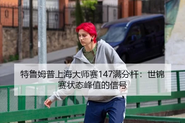 特鲁姆普上海大师赛147满分杆：世锦赛状态峰值的信号