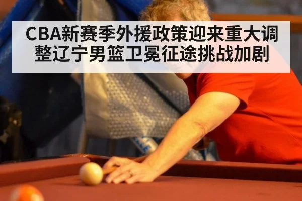 CBA新赛季外援政策迎来重大调整辽宁男篮卫冕征途挑战加剧