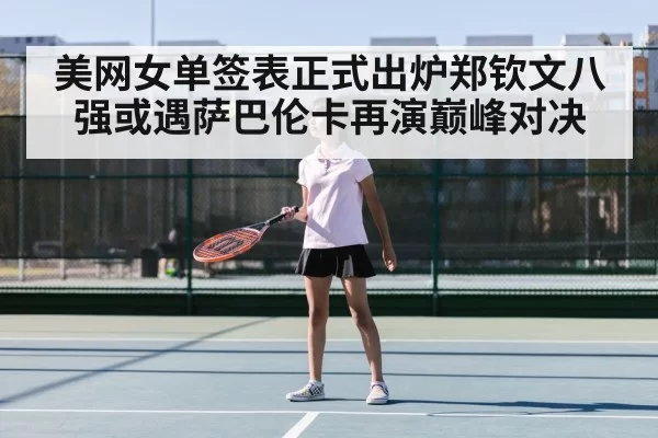 美网女单签表正式出炉郑钦文八强或遇萨巴伦卡再演巅峰对决