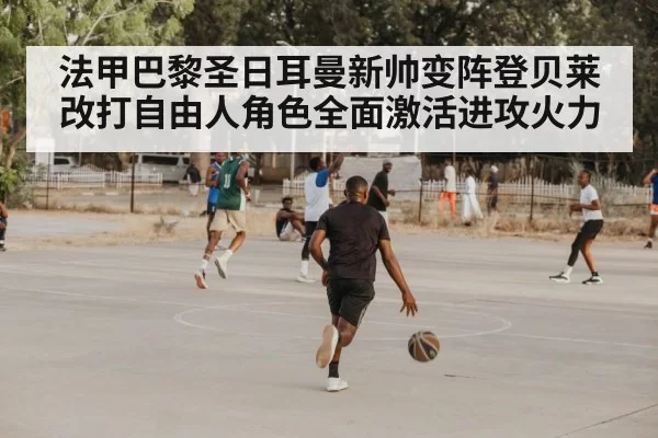 法甲巴黎圣日耳曼新帅变阵登贝莱改打自由人角色全面激活进攻火力