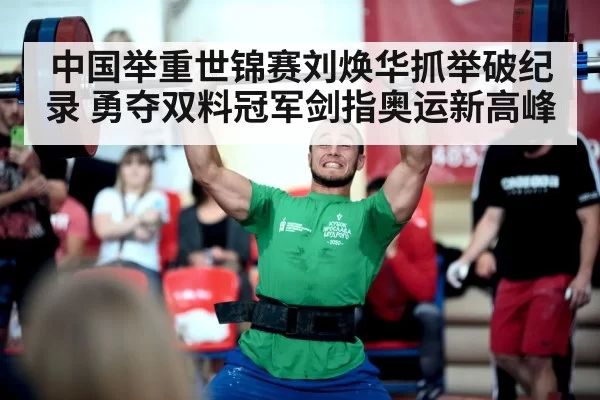 中国举重世锦赛刘焕华抓举破纪录 勇夺双料冠军剑指奥运新高峰