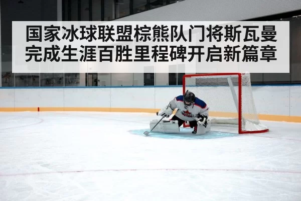 国家冰球联盟棕熊队门将斯瓦曼完成生涯百胜里程碑开启新篇章