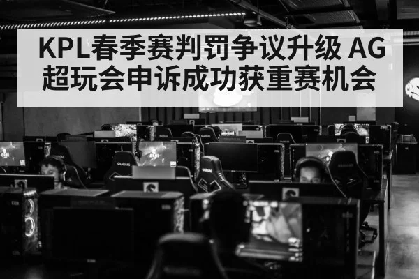 KPL春季赛判罚争议升级 AG超玩会申诉成功获重赛机会